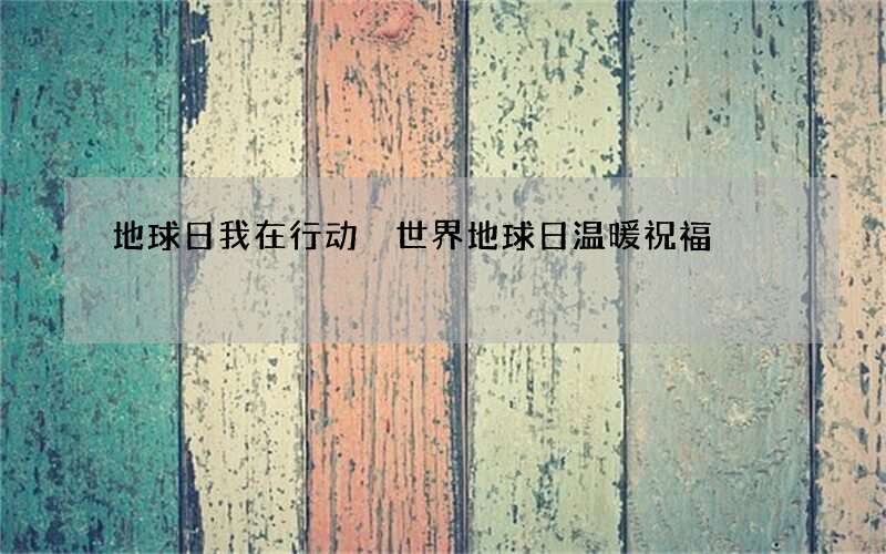 地球日我在行动 世界地球日温暖祝福